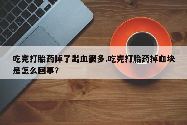 私人卖打胎药微信号，吃完打胎药掉了出血很多.吃完打胎药掉血块是怎么回事？