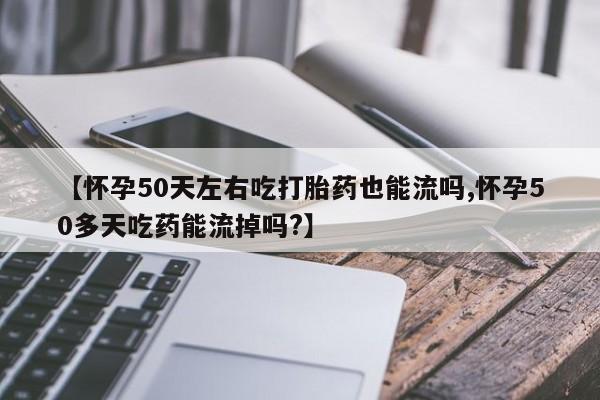 私人卖打胎药微信号，【怀孕50天左右吃打胎药也能流吗,怀孕50多天吃药能流掉吗?】