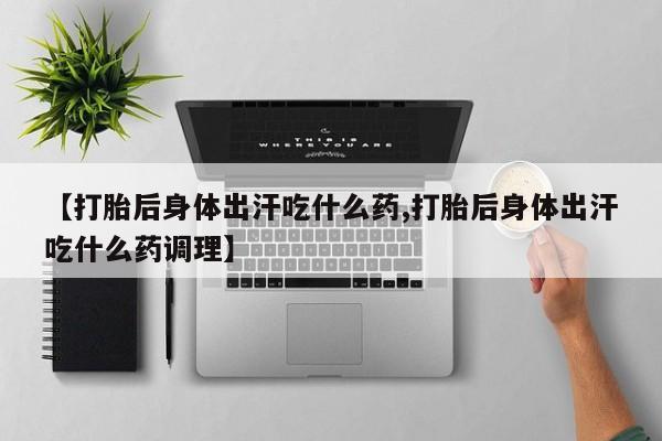 私人卖打胎药微信号，【打胎后身体出汗吃什么药,打胎后身体出汗吃什么药调理】