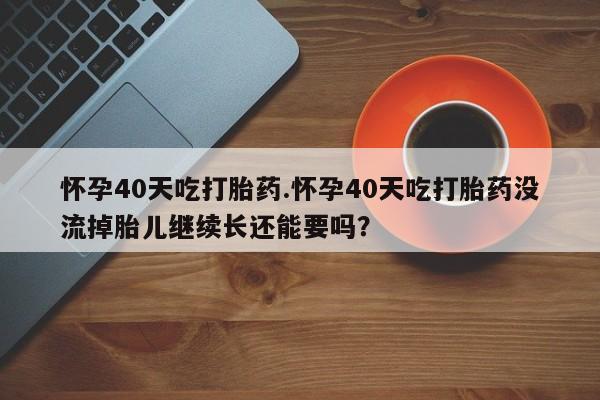私人卖打胎药微信号，怀孕40天吃打胎药.怀孕40天吃打胎药没流掉胎儿继续长还能要吗？