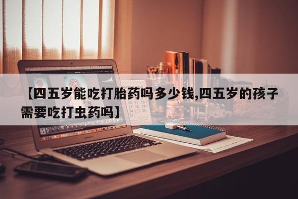 私人卖打胎药微信号，【四五岁能吃打胎药吗多少钱,四五岁的孩子需要吃打虫药吗】