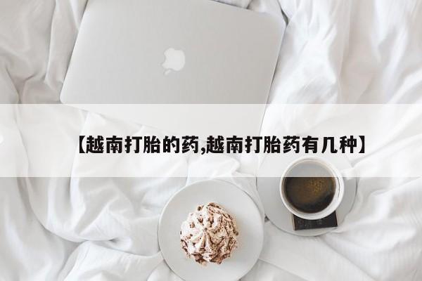 私人卖打胎药微信号，【越南打胎的药,越南打胎药有几种】
