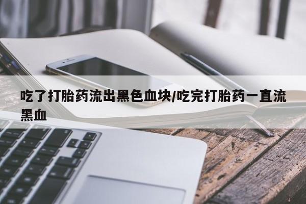 私人卖打胎药微信号，吃了打胎药流出黑色血块/吃完打胎药一直流黑血