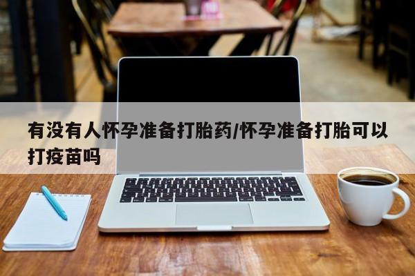 私人卖打胎药微信号，有没有人怀孕准备打胎药/怀孕准备打胎可以打疫苗吗