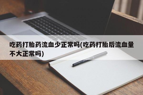 私人卖打胎药微信号，吃药打胎药流血少正常吗(吃药打胎后流血量不大正常吗)