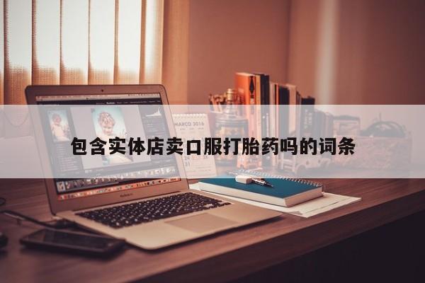 私人卖打胎药微信号，包含实体店卖口服打胎药吗的词条
