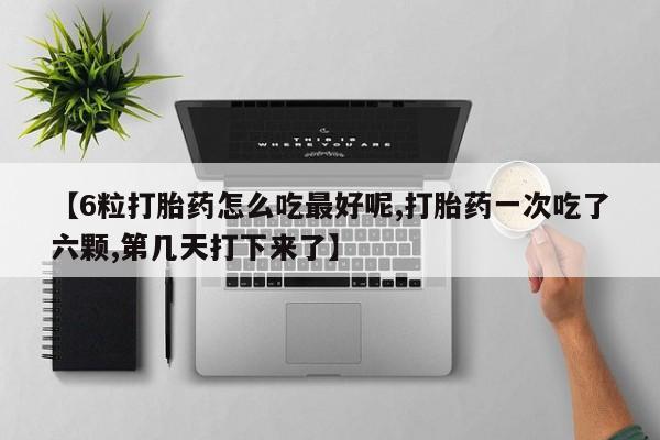 私人卖打胎药微信号，【6粒打胎药怎么吃最好呢,打胎药一次吃了六颗,第几天打下来了】
