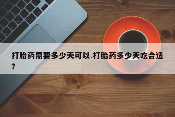 私人卖打胎药微信号，打胎药需要多少天可以.打胎药多少天吃合适？