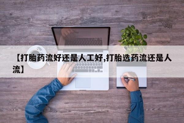 私人卖打胎药微信号，【打胎药流好还是人工好,打胎选药流还是人流】