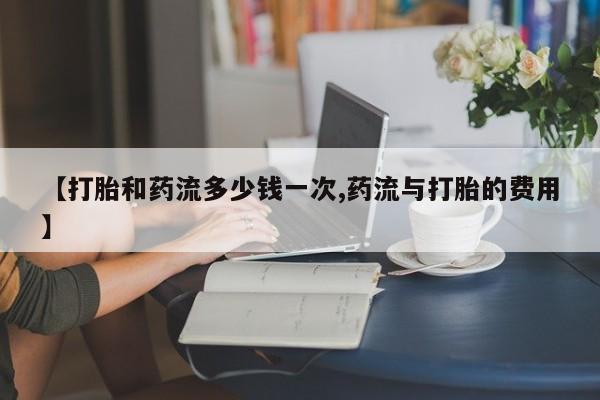 私人卖打胎药微信号，【打胎和药流多少钱一次,药流与打胎的费用】