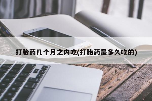 私人卖打胎药微信号，打胎药几个月之内吃(打胎药是多久吃的)