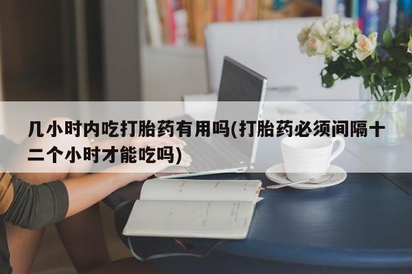 私人卖打胎药微信号，几小时内吃打胎药有用吗(打胎药必须间隔十二个小时才能吃吗)