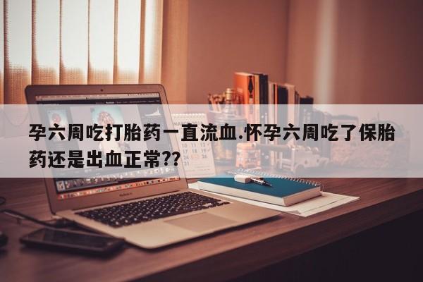 私人卖打胎药微信号，孕六周吃打胎药一直流血.怀孕六周吃了保胎药还是出血正常?？