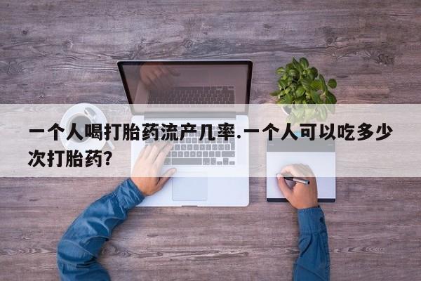 私人卖打胎药微信号，一个人喝打胎药流产几率.一个人可以吃多少次打胎药？