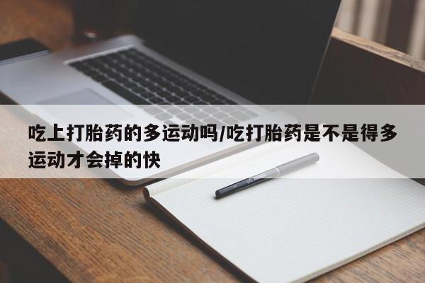 私人卖打胎药微信号，吃上打胎药的多运动吗/吃打胎药是不是得多运动才会掉的快