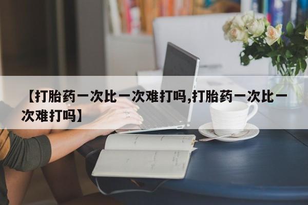 私人卖打胎药微信号，【打胎药一次比一次难打吗,打胎药一次比一次难打吗】