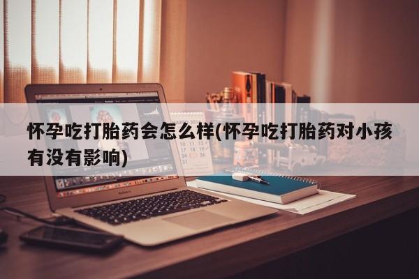 私人卖打胎药微信号，怀孕吃打胎药会怎么样(怀孕吃打胎药对小孩有没有影响)