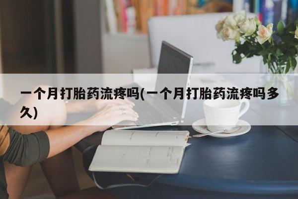 私人卖打胎药微信号，一个月打胎药流疼吗(一个月打胎药流疼吗多久)