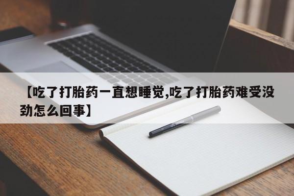 私人卖打胎药微信号，【吃了打胎药一直想睡觉,吃了打胎药难受没劲怎么回事】