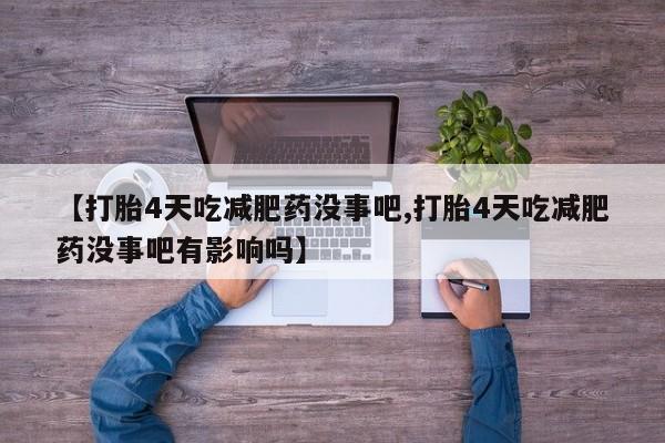 私人卖打胎药微信号，【打胎4天吃减肥药没事吧,打胎4天吃减肥药没事吧有影响吗】