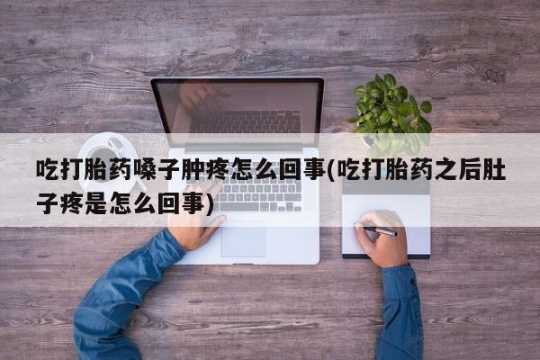 私人卖打胎药微信号，吃打胎药嗓子肿疼怎么回事(吃打胎药之后肚子疼是怎么回事)