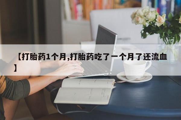 私人卖打胎药微信号，【打胎药1个月,打胎药吃了一个月了还流血】