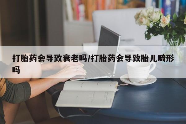 私人卖打胎药微信号，打胎药会导致衰老吗/打胎药会导致胎儿畸形吗