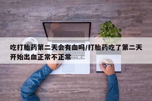 私人卖打胎药微信号，吃打胎药第二天会有血吗/打胎药吃了第二天开始出血正常不正常