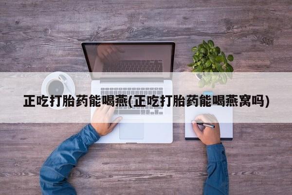 私人卖打胎药微信号，正吃打胎药能喝燕(正吃打胎药能喝燕窝吗)