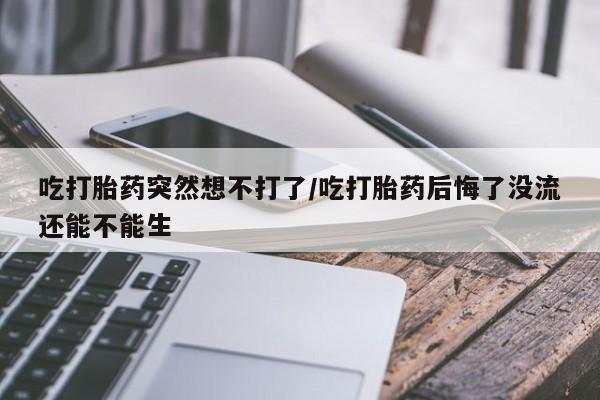 私人卖打胎药微信号，吃打胎药突然想不打了/吃打胎药后悔了没流还能不能生