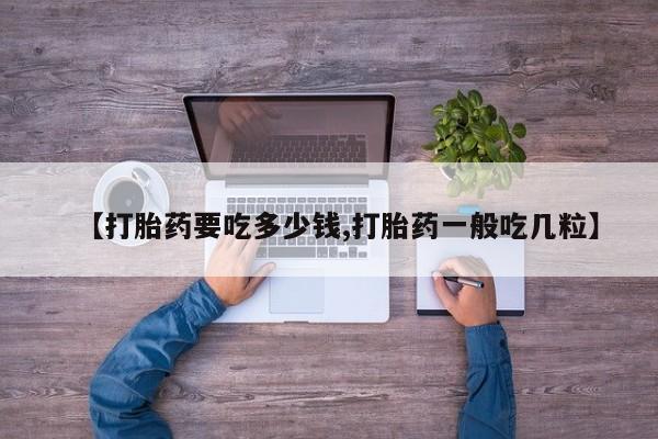 私人卖打胎药微信号，【打胎药要吃多少钱,打胎药一般吃几粒】