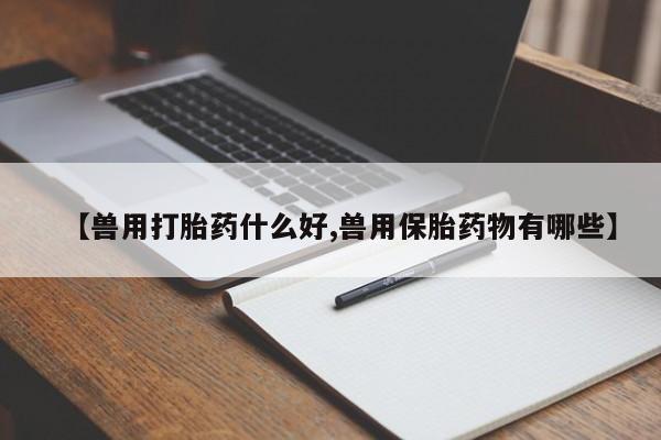 私人卖打胎药微信号，【兽用打胎药什么好,兽用保胎药物有哪些】