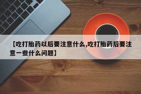 私人卖打胎药微信号，【吃打胎药以后要注意什么,吃打胎药后要注意一些什么问题】