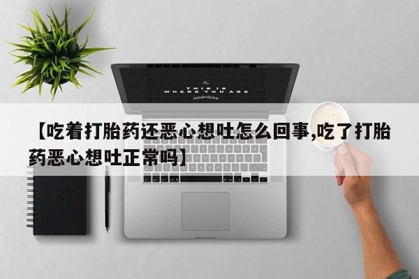 私人卖打胎药微信号，【吃着打胎药还恶心想吐怎么回事,吃了打胎药恶心想吐正常吗】