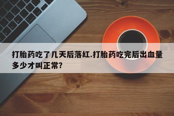 私人卖打胎药微信号，打胎药吃了几天后落红.打胎药吃完后出血量多少才叫正常？