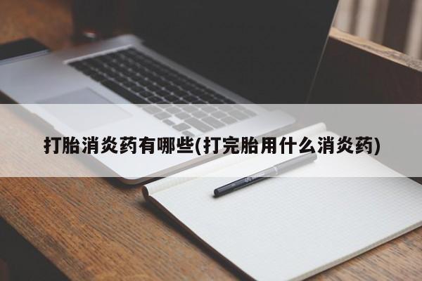 私人卖打胎药微信号，打胎消炎药有哪些(打完胎用什么消炎药)