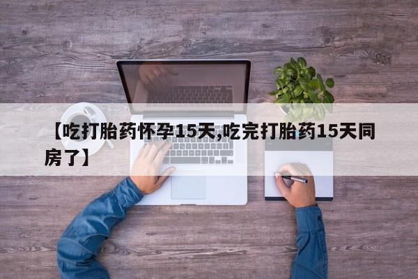 私人卖打胎药微信号，【吃打胎药怀孕15天,吃完打胎药15天同房了】