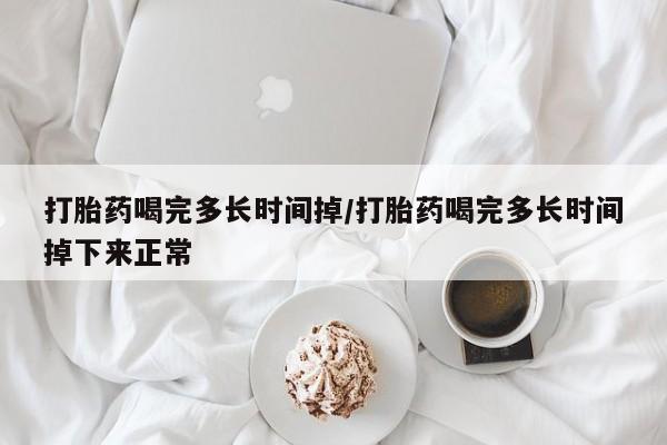 私人卖打胎药微信号，打胎药喝完多长时间掉/打胎药喝完多长时间掉下来正常