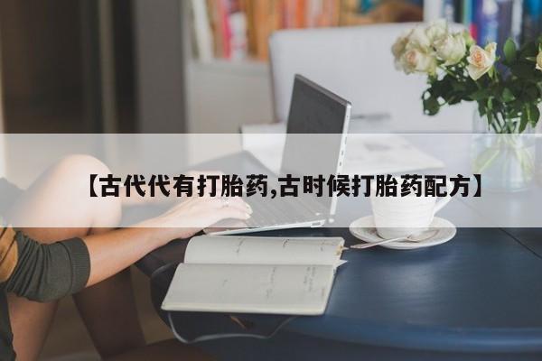 私人卖打胎药微信号，【古代代有打胎药,古时候打胎药配方】