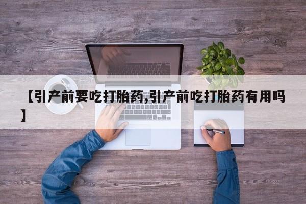 私人卖打胎药微信号，【引产前要吃打胎药,引产前吃打胎药有用吗】