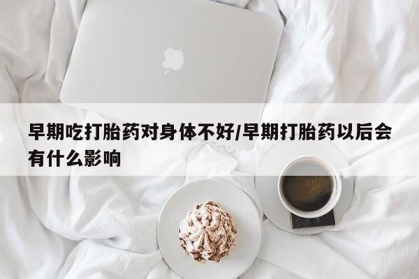 私人卖打胎药微信号，早期吃打胎药对身体不好/早期打胎药以后会有什么影响