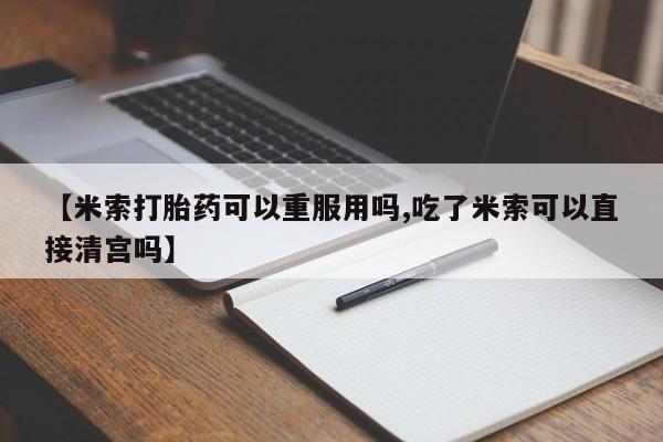 私人卖打胎药微信号，【米索打胎药可以重服用吗,吃了米索可以直接清宫吗】