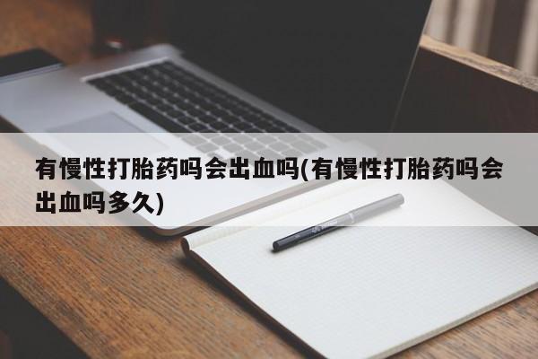 私人卖打胎药微信号，有慢性打胎药吗会出血吗(有慢性打胎药吗会出血吗多久)