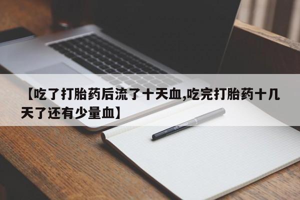 私人卖打胎药微信号，【吃了打胎药后流了十天血,吃完打胎药十几天了还有少量血】