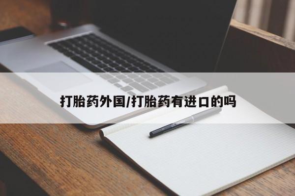 私人卖打胎药微信号，打胎药外国/打胎药有进口的吗