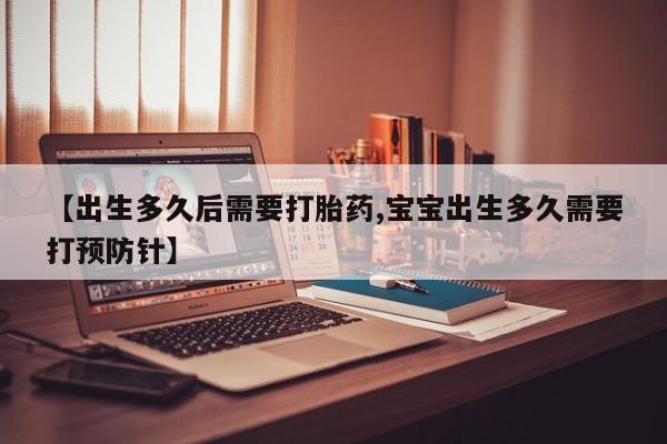 私人卖打胎药微信号，【出生多久后需要打胎药,宝宝出生多久需要打预防针】