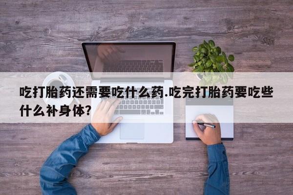 私人卖打胎药微信号，吃打胎药还需要吃什么药.吃完打胎药要吃些什么补身体？