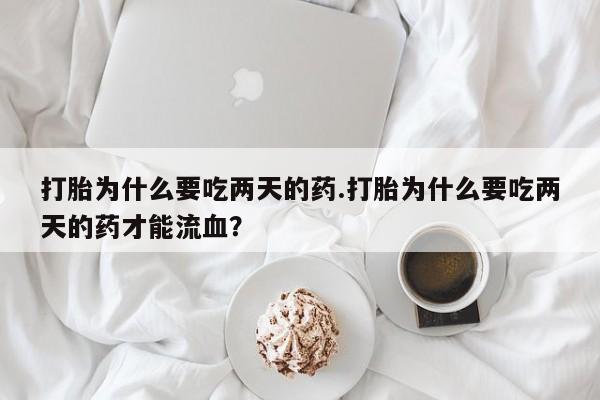 私人卖打胎药微信号，打胎为什么要吃两天的药.打胎为什么要吃两天的药才能流血？