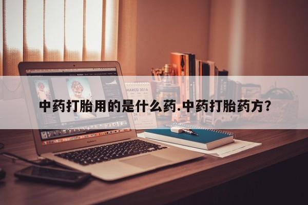 私人卖打胎药微信号，中药打胎用的是什么药.中药打胎药方？