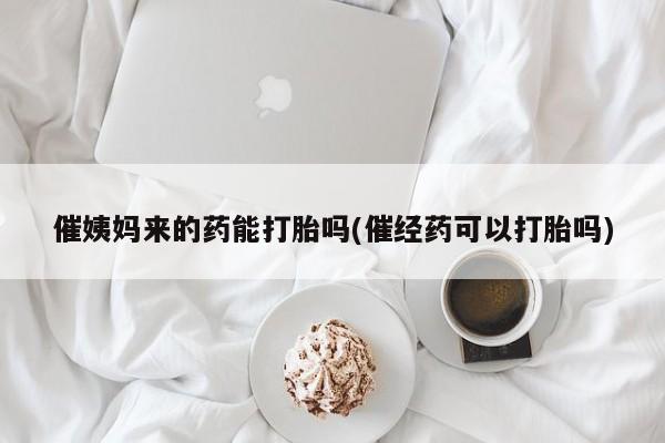 私人卖打胎药微信号，催姨妈来的药能打胎吗(催经药可以打胎吗)